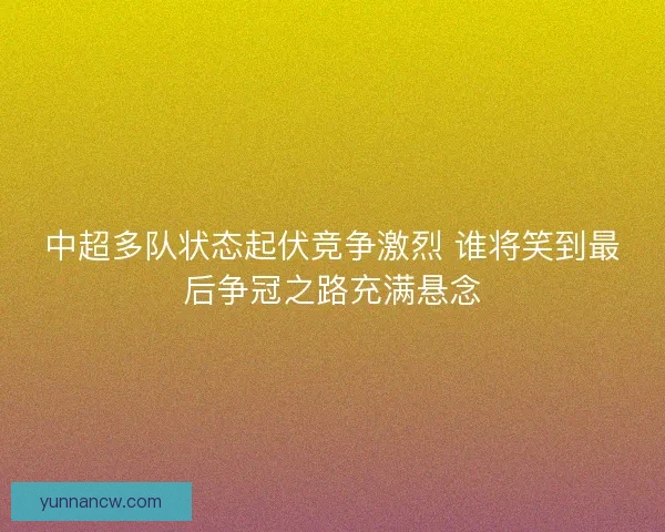 中超多队状态起伏竞争激烈 谁将笑到最后争冠之路充满悬念