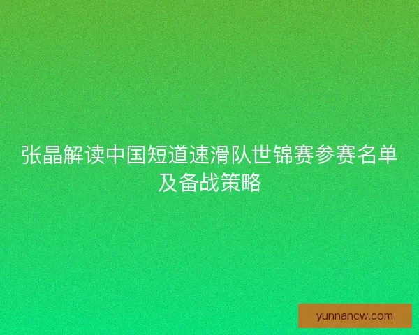 张晶解读中国短道速滑队世锦赛参赛名单及备战策略