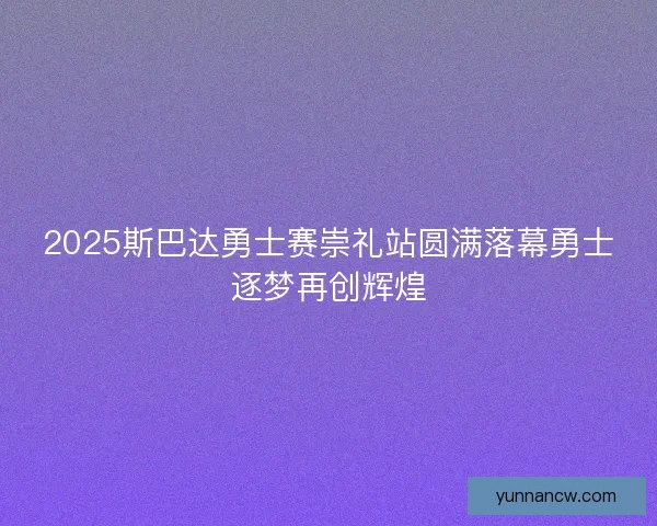 2025斯巴达勇士赛崇礼站圆满落幕勇士逐梦再创辉煌