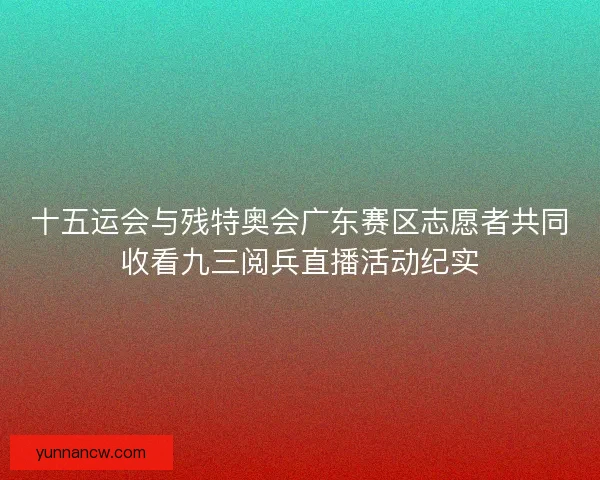 十五运会与残特奥会广东赛区志愿者共同收看九三阅兵直播活动纪实