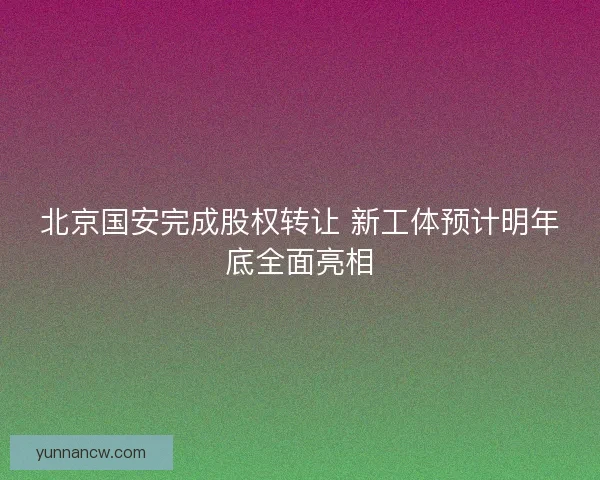 北京国安完成股权转让 新工体预计明年底全面亮相