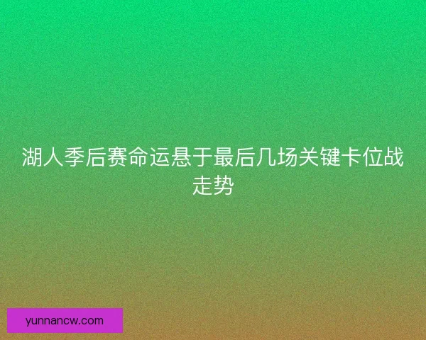 湖人季后赛命运悬于最后几场关键卡位战走势