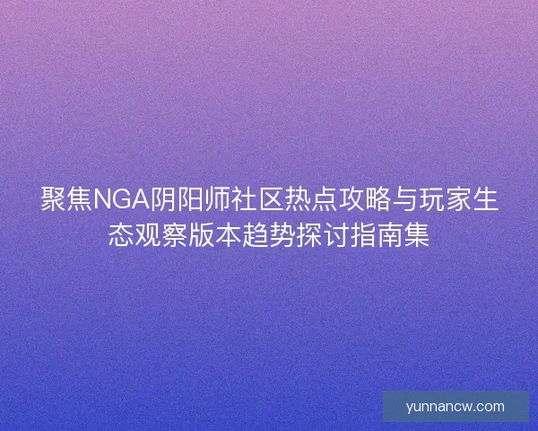 聚焦NGA阴阳师社区热点攻略与玩家生态观察版本趋势探讨指南集