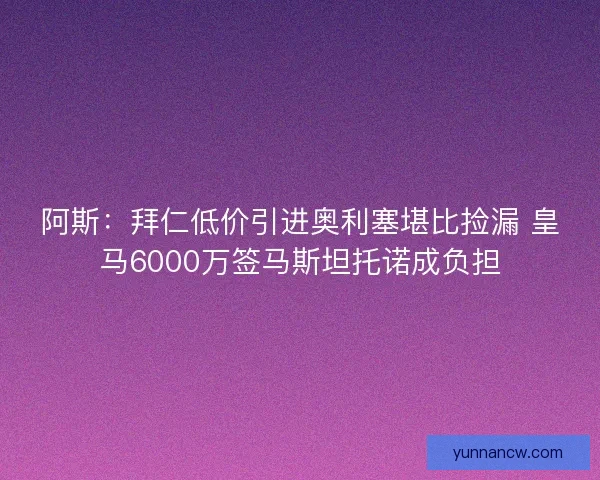 阿斯：拜仁低价引进奥利塞堪比捡漏 皇马6000万签马斯坦托诺成负担