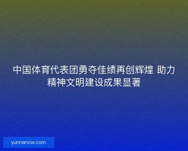 中国体育代表团勇夺佳绩再创辉煌 助力精神文明建设成果显著