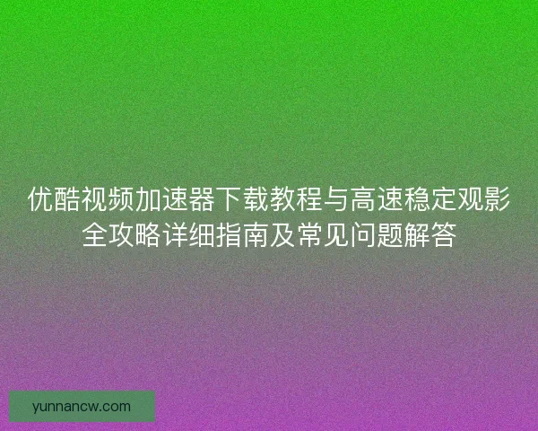 优酷视频加速器下载教程与高速稳定观影全攻略详细指南及常见问题解答