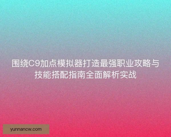 围绕C9加点模拟器打造最强职业攻略与技能搭配指南全面解析实战